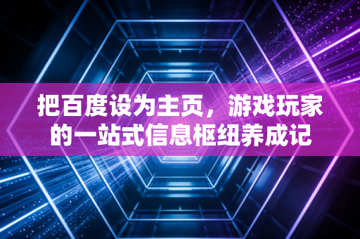 把百度设为主页，游戏玩家的一站式信息枢纽养成记