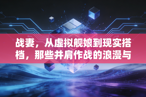 战妻，从虚拟舰娘到现实搭档，那些并肩作战的浪漫与力量