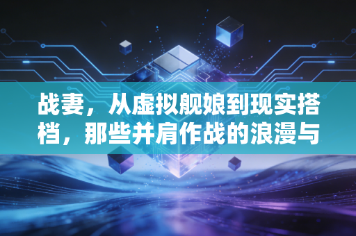 战妻，从虚拟舰娘到现实搭档，那些并肩作战的浪漫与力量