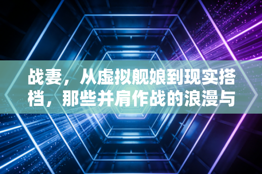 战妻，从虚拟舰娘到现实搭档，那些并肩作战的浪漫与力量