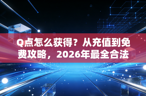 Q点怎么获得？从充值到免费攻略，2026年最全合法途径解析