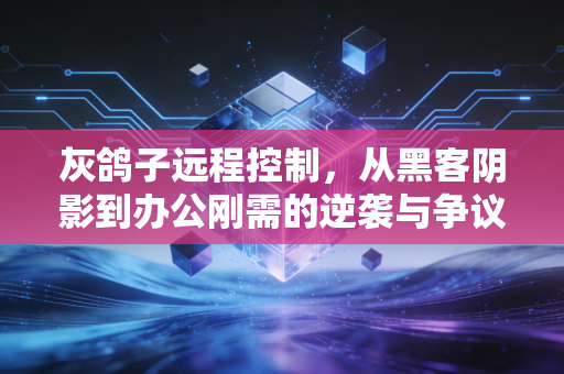 灰鸽子远程控制，从黑客阴影到办公刚需的逆袭与争议