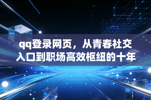 qq登录网页，从青春社交入口到职场高效枢纽的十年坚守