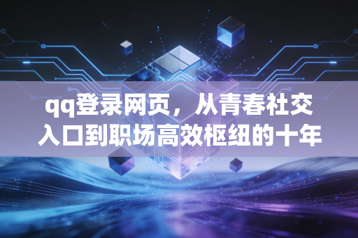 qq登录网页，从青春社交入口到职场高效枢纽的十年坚守