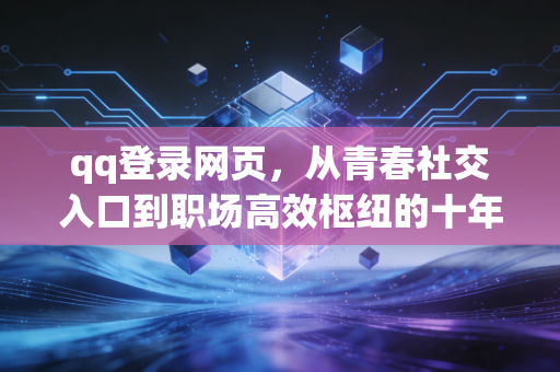 qq登录网页，从青春社交入口到职场高效枢纽的十年坚守