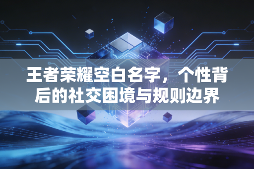 王者荣耀空白名字，个性背后的社交困境与规则边界
