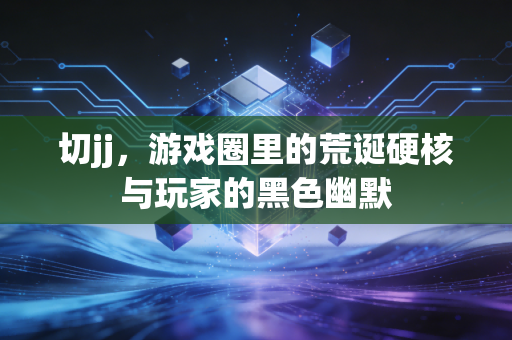 切jj，游戏圈里的荒诞硬核与玩家的黑色幽默