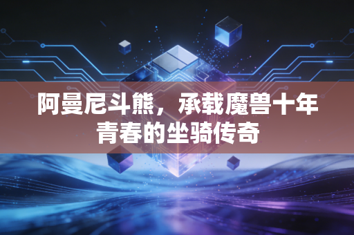 阿曼尼斗熊，承载魔兽十年青春的坐骑传奇