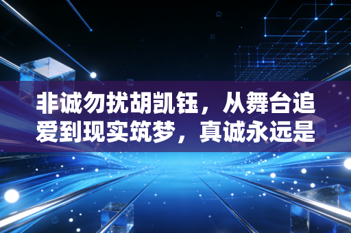 非诚勿扰胡凯钰，从舞台追爱到现实筑梦，真诚永远是爱情与事业的通行证