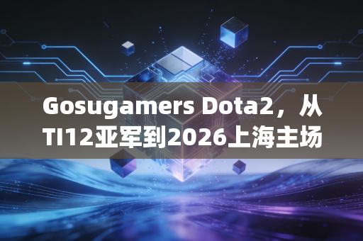 Gosugamers Dota2，从TI12亚军到2026上海主场，CN DOTA的热血归途