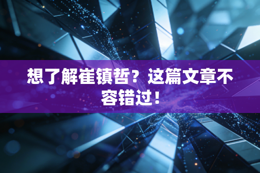 想了解崔镇哲？这篇文章不容错过！