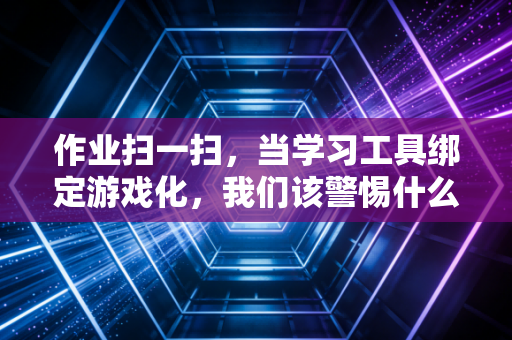 作业扫一扫，当学习工具绑定游戏化，我们该警惕什么？