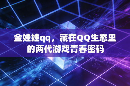 金娃娃qq，藏在QQ生态里的两代游戏青春密码