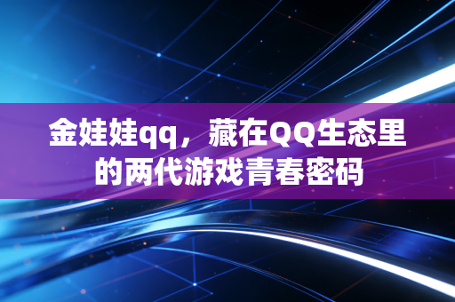 金娃娃qq，藏在QQ生态里的两代游戏青春密码
