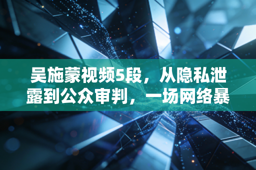 吴施蒙视频5段，从隐私泄露到公众审判，一场网络暴力的警示录