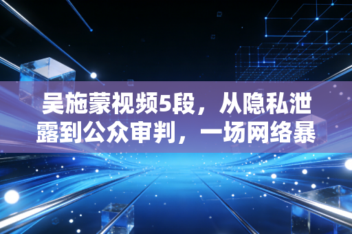 吴施蒙视频5段，从隐私泄露到公众审判，一场网络暴力的警示录