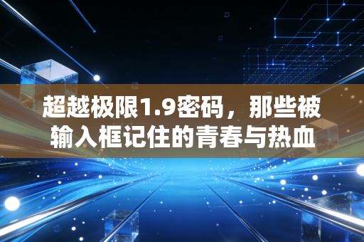 超越极限1.9密码，那些被输入框记住的青春与热血
