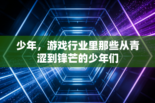 少年，游戏行业里那些从青涩到锋芒的少年们