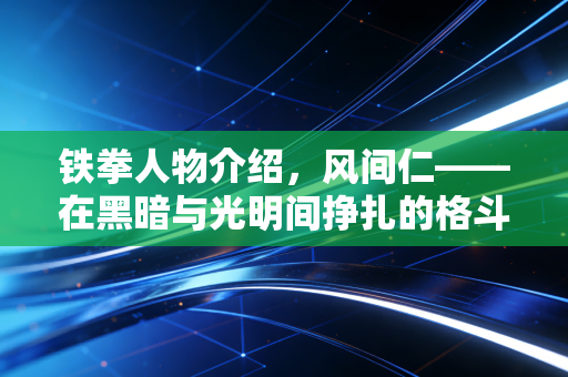 铁拳人物介绍，风间仁——在黑暗与光明间挣扎的格斗王者