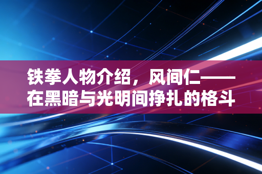 铁拳人物介绍，风间仁——在黑暗与光明间挣扎的格斗王者