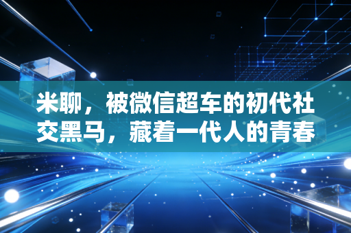 米聊，被微信超车的初代社交黑马，藏着一代人的青春回响
