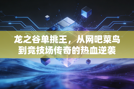 龙之谷单挑王，从网吧菜鸟到竞技场传奇的热血逆袭