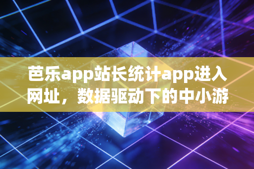 芭乐app站长统计app进入网址，数据驱动下的中小游戏开发者逆袭样本