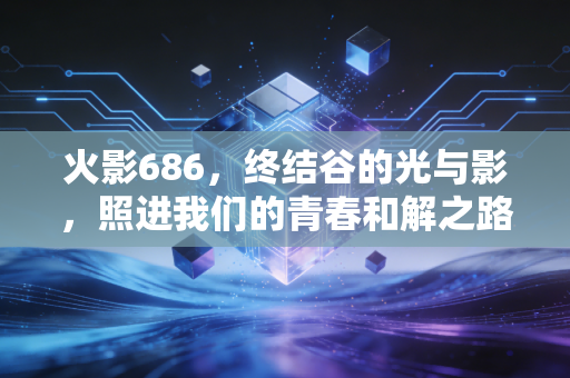 火影686，终结谷的光与影，照进我们的青春和解之路