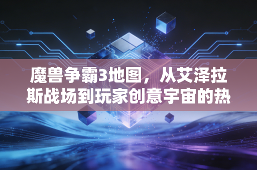 魔兽争霸3地图，从艾泽拉斯战场到玩家创意宇宙的热血征程