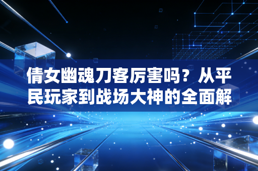 倩女幽魂刀客厉害吗？从平民玩家到战场大神的全面解析
