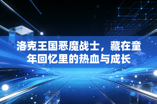 洛克王国恶魔战士，藏在童年回忆里的热血与成长