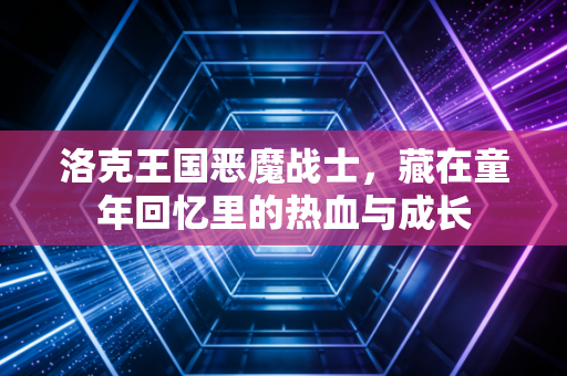 洛克王国恶魔战士，藏在童年回忆里的热血与成长