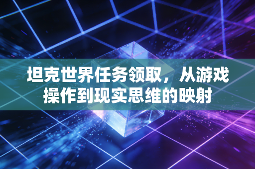 坦克世界任务领取，从游戏操作到现实思维的映射