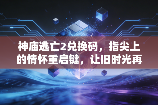 神庙逃亡2兑换码，指尖上的情怀重启键，让旧时光再跑一次