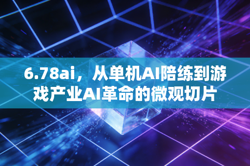 6.78ai，从单机AI陪练到游戏产业AI革命的微观切片