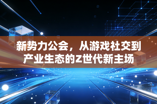 新势力公会，从游戏社交到产业生态的Z世代新主场