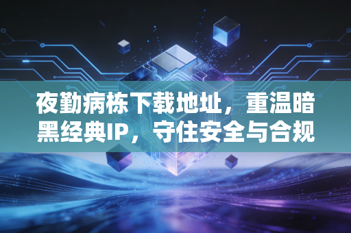 夜勤病栋下载地址，重温暗黑经典IP，守住安全与合规底线