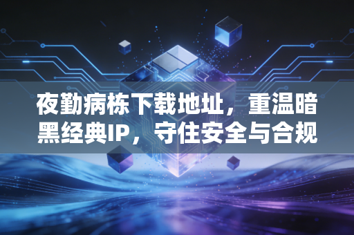 夜勤病栋下载地址，重温暗黑经典IP，守住安全与合规底线