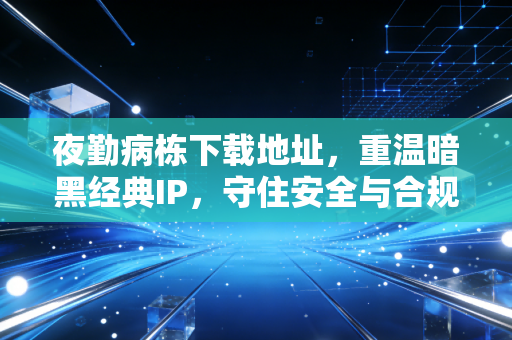 夜勤病栋下载地址，重温暗黑经典IP，守住安全与合规底线