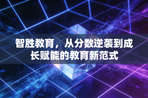 智胜教育，从分数逆袭到成长赋能的教育新范式