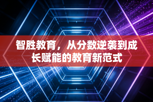 智胜教育，从分数逆袭到成长赋能的教育新范式