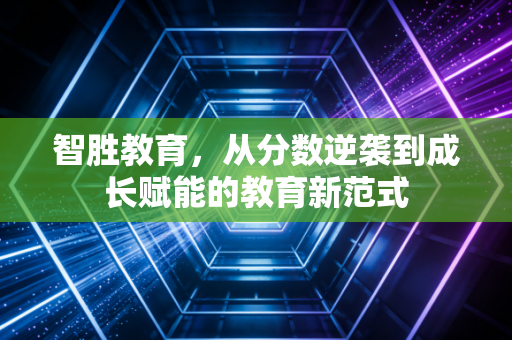 智胜教育，从分数逆袭到成长赋能的教育新范式