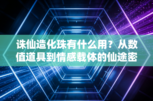 诛仙造化珠有什么用？从数值道具到情感载体的仙途密钥