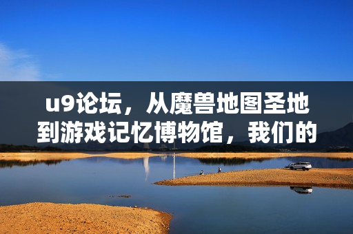 u9论坛，从魔兽地图圣地到游戏记忆博物馆，我们的青春从未离线