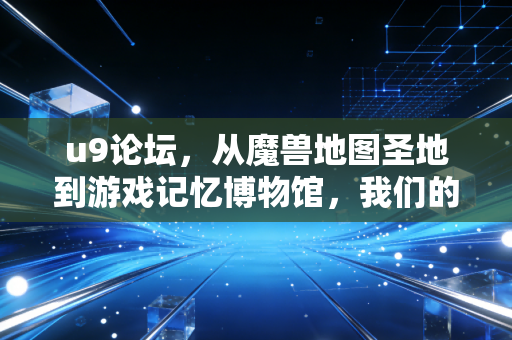 u9论坛，从魔兽地图圣地到游戏记忆博物馆，我们的青春从未离线