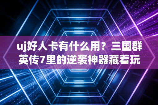 uj好人卡有什么用？三国群英传7里的逆袭神器藏着玩家的热血与情怀