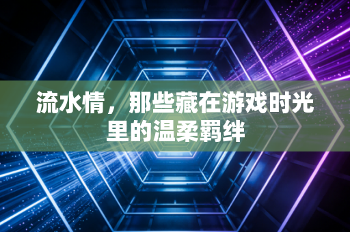 流水情，那些藏在游戏时光里的温柔羁绊
