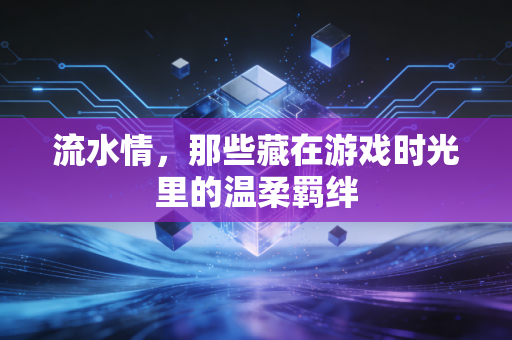 流水情，那些藏在游戏时光里的温柔羁绊