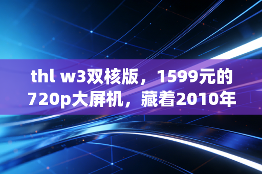 thl w3双核版，1599元的720p大屏机，藏着2010年代初千元机的性价比荣光