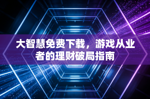 大智慧免费下载，游戏从业者的理财破局指南